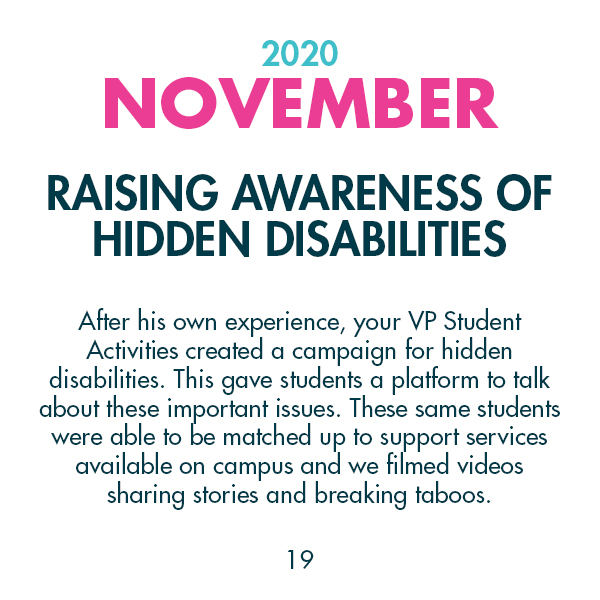2020 November - Raising Awareness of Hidden Disabilities - After his own experience, your VP Student Activities created a campaign for hidden disabilities. This gave students a platform to talk about these important issues. These same students were able to be matched up to support services available on campus and we filmed videos sharing stories and breaking taboos.