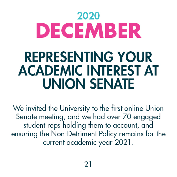2020 December - Representing your academic interest at Union Senate - We invited the University to the first online Union Senate meeting, and we had over 70 engaged student reps holding them to account, and ensuring the Non-Detriment Policy remains for the current academic year 2021.