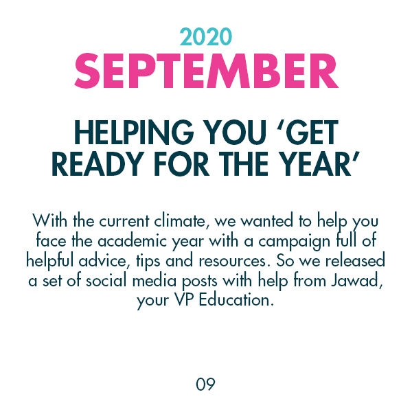 2020 September - Helping you 'Get ready for the year' - With the current climate, we wanted to help you face the academic year with a campaign full of helpful advice, tips and resources. So we released a set of social media posts with help from Jawad, your VP Education.